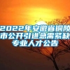 2022年安徽省铜陵市公开引进急需紧缺专业人才公告