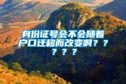 身份证号会不会随着户口迁移而改变啊？？？？？