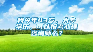 我今年43岁，大专学历，可以报考心理咨询师么？