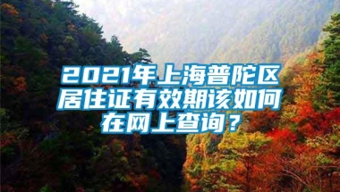 2021年上海普陀区居住证有效期该如何在网上查询？