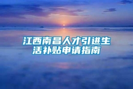 江西南昌人才引进生活补贴申请指南