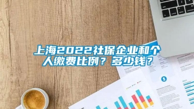 上海2022社保企业和个人缴费比例？多少钱？