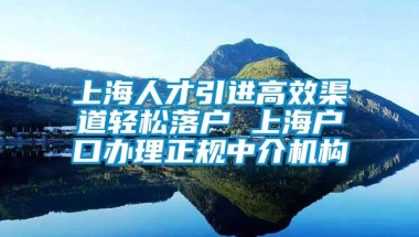 上海人才引进高效渠道轻松落户 上海户口办理正规中介机构