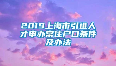 2019上海市引进人才申办常住户口条件及办法