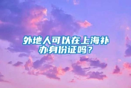 外地人可以在上海补办身份证吗？