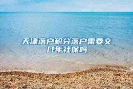 天津落户积分落户需要交几年社保吗