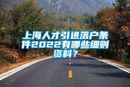 上海人才引进落户条件2022有哪些细则资料？