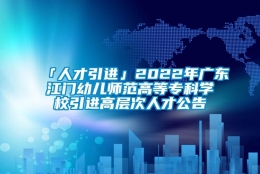 「人才引进」2022年广东江门幼儿师范高等专科学校引进高层次人才公告