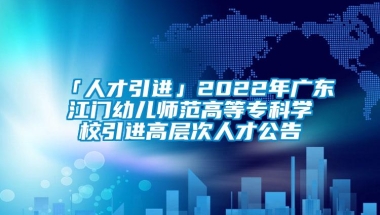 「人才引进」2022年广东江门幼儿师范高等专科学校引进高层次人才公告