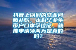 抖音上刷到的就业间隙补贴，本科毕业生带户口本学位证，就能申请领两万是真的吗？