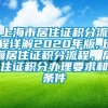 上海市居住证积分流程详解2020年版,上海居住证积分流程，居住证积分办理要求和条件