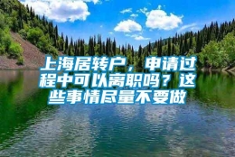 上海居转户，申请过程中可以离职吗？这些事情尽量不要做