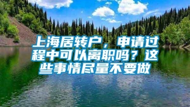 上海居转户，申请过程中可以离职吗？这些事情尽量不要做