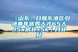 『山东』日照东港区引进青年优秀人才65人,15w房补+5k／月补贴