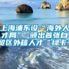 上海浦东设“海外人才局” 颁出首张自贸区外籍人才“绿卡”