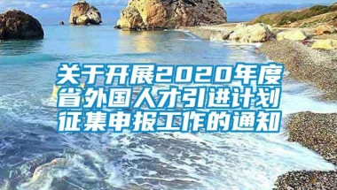 关于开展2020年度省外国人才引进计划征集申报工作的通知