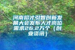 河南招才引智创新发展大会发布人才岗位需求26.2万个（创业资讯）