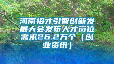 河南招才引智创新发展大会发布人才岗位需求26.2万个（创业资讯）