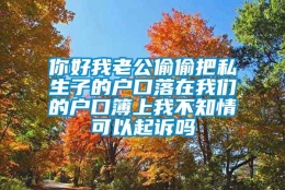 你好我老公偷偷把私生子的户口落在我们的户口簿上我不知情可以起诉吗