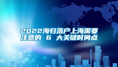 2022海归落户上海需要注意的 6 大关键时间点