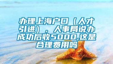 办理上海户口（人才引进），人事局说办成功后收5000,这是合理费用吗