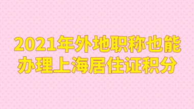 2021年外地职称也能办理上海居住证积分