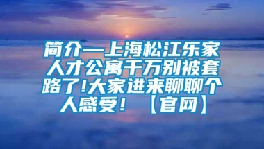 简介—上海松江乐家人才公寓千万别被套路了!大家进来聊聊个人感受！【官网】