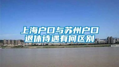 上海户口与苏州户口退休待遇有何区别