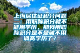 上海居住证积分问题二：用职称积分就不能用学历，那我用职称积分是不是就不用调高学历了？