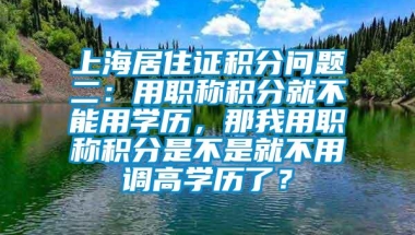 上海居住证积分问题二：用职称积分就不能用学历，那我用职称积分是不是就不用调高学历了？