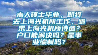 本人硕士毕业，即将去上海光机所工作，跪求上海光机所待遇？户口能解决吗？是事业编制吗？