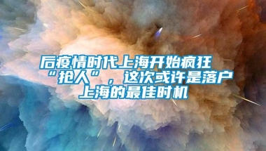 后疫情时代上海开始疯狂“抢人”，这次或许是落户上海的最佳时机