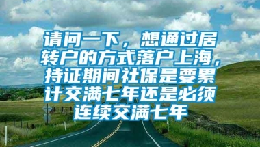 请问一下，想通过居转户的方式落户上海，持证期间社保是要累计交满七年还是必须连续交满七年