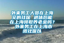 外来务工人员在上海交的社保 退休后能在上海领取养老金吗？ 外来务工在上海市缴社保以