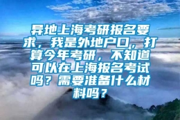 异地上海考研报名要求，我是外地户口，打算今年考研，不知道可以在上海报名考试吗？需要准备什么材料吗？