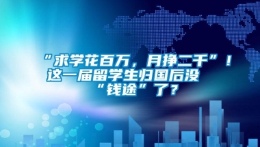 “求学花百万，月挣二千”！这一届留学生归国后没“钱途”了？