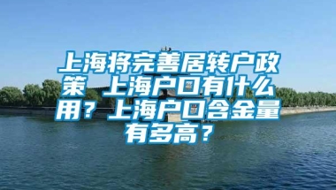 上海将完善居转户政策 上海户口有什么用？上海户口含金量有多高？