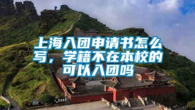 上海入团申请书怎么写，学籍不在本校的可以入团吗