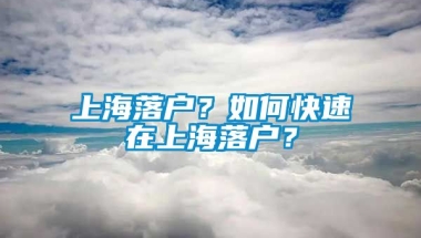 上海落户？如何快速在上海落户？