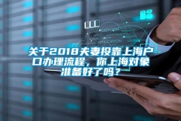 关于2018夫妻投靠上海户口办理流程，你上海对象准备好了吗？