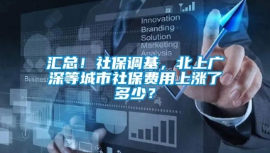 汇总！社保调基，北上广深等城市社保费用上涨了多少？