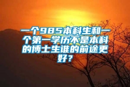 一个985本科生和一个第一学历不是本科的博士生谁的前途更好？