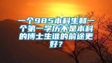 一个985本科生和一个第一学历不是本科的博士生谁的前途更好？