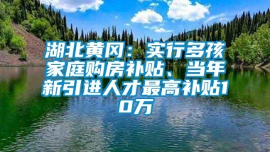 湖北黄冈：实行多孩家庭购房补贴、当年新引进人才最高补贴10万