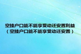 空挂户口能不能享受动迁安置利益（空挂户口能不能享受动迁安置）