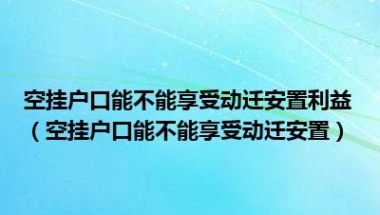 空挂户口能不能享受动迁安置利益（空挂户口能不能享受动迁安置）