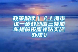 政策解读｜《上海市进一步鼓励国三柴油车提前报废补贴实施办法》