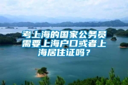 考上海的国家公务员需要上海户口或者上海居住证吗？