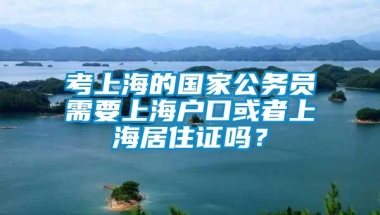 考上海的国家公务员需要上海户口或者上海居住证吗？