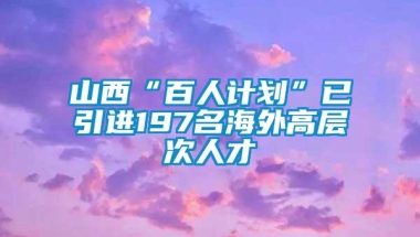 山西“百人计划”已引进197名海外高层次人才